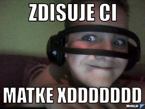 ZDISUJE CI  MATKE XDDDDDDD