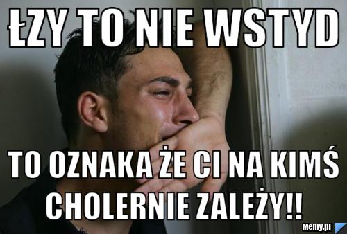 Łzy to nie wstyd to oznaka że Ci na kimś cholernie zależy!! 