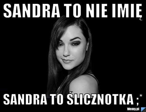 Sandra to nie imię  sandra to ślicznotka ;*