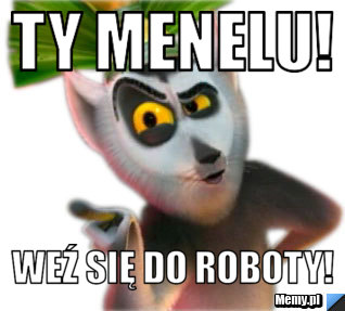Ty menelu! weź się do roboty!