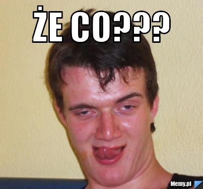 Że co??? 