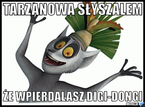 Tarzanowa słyszalem że wpierdalasz Digi-Dongi 