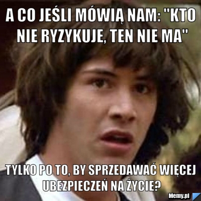 A co jeśli mówią nam: "Kto nie ryzykuje, ten nie ma" tylko po to, by sprzedawać więcej ubezpieczeń na życie?