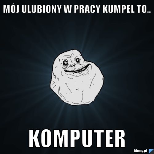 Mój ulubiony w pracy kumpel to.. Komputer