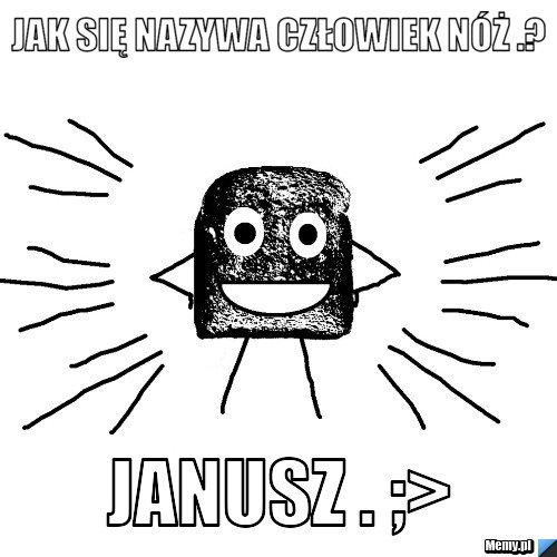 Jak się nazywa człowiek nóż .? JANUSZ . ;>