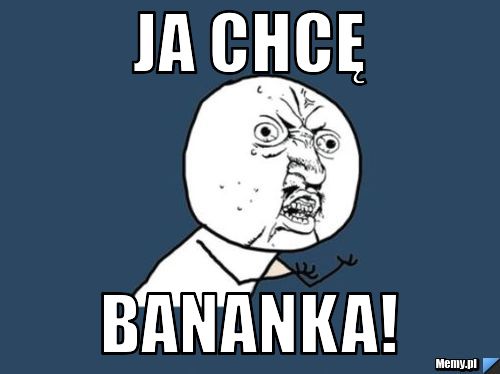 Ja chcę BANANKA!