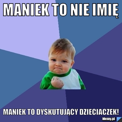 Maniek to nie imię  MANIEK TO DYSKUTUJĄCY DZIECIACZEK!