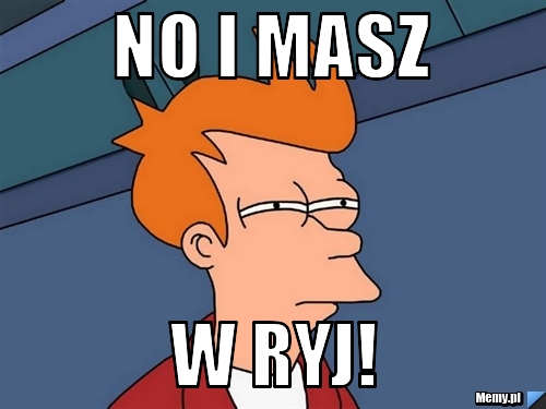 No i masz w ryj!