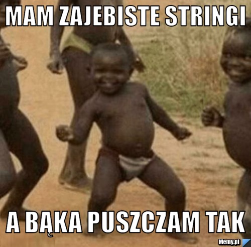 MAM ZAJEBISTE STRINGI  A BĄKA PUSZCZAM TAK