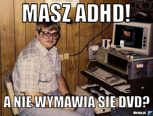 Masz ADHD! A nie wymawia się DVD?