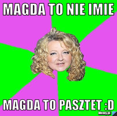 Magda to nie imie magda to pasztet :D
