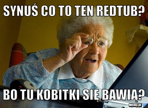 Synuś co to ten redtub? Bo tu kobitki się bawią?