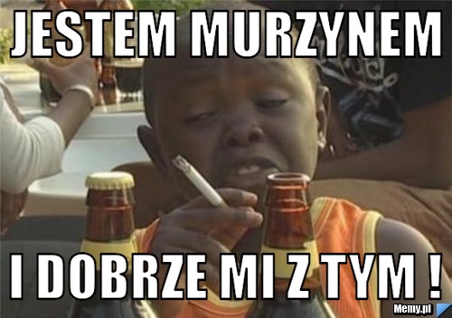Jestem murzynem  i dobrze mi z tym !