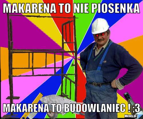 MAKARENA TO NIE PIOSENKA MAKARENA TO BUDOWLANIEC ! ;3
