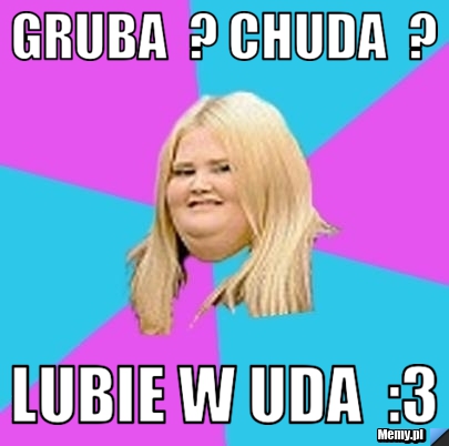 Gruba  ? chuda  ? lubie w uda  :3