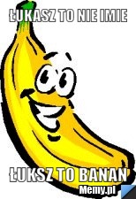 łukasz to nie imie  łuksz to banan
