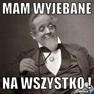 Mam wyjebane  na wszystko !