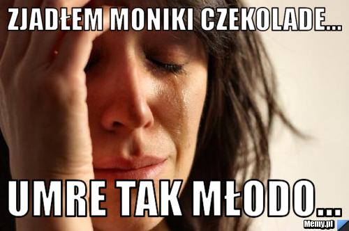 ZJADŁEM MONIKI CZEKOLADE... UMRE TAK MŁODO...