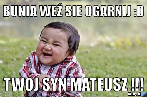 Bunia WEź sie ogarnij :D TwOJ syn Mateusz !!!