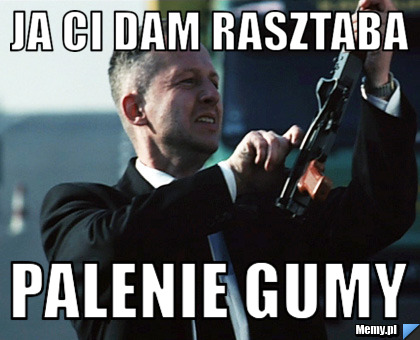 Ja ci dam rasztaba  palenie gumy 