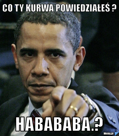 Co ty kurwa powiedziałeś ? HABABABA.?