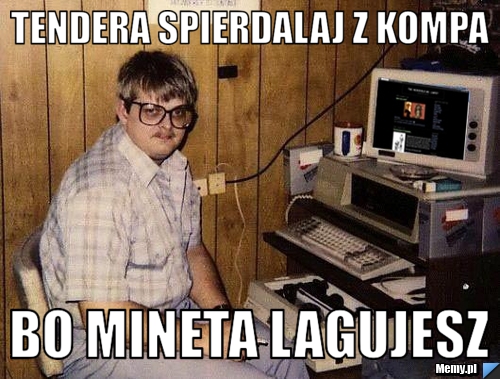 Tendera Spierdalaj z kompa  Bo MINETA lagujesz