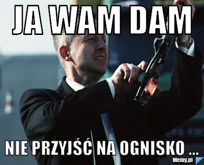 Ja wam dam nie przyjść na ognisko ...