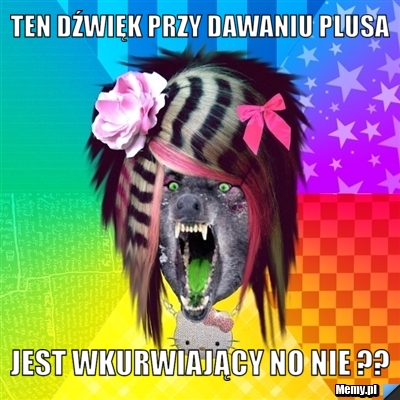 Ten dźwięk przy dawaniu plusa jest wkurwiający no nie ??