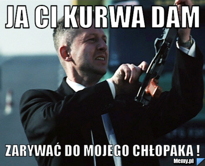 JA CI KURWA DAM ZARYWAĆ DO MOJEGO CHŁOPAKA !