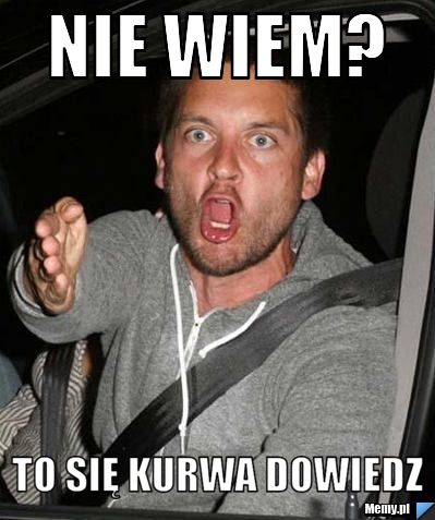 NIE WIEM? TO SIĘ KURWA DOWIEDZ