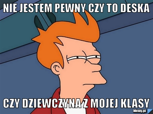Nie jestem pewny czy to deska czy dziewczyna z mojej klasy