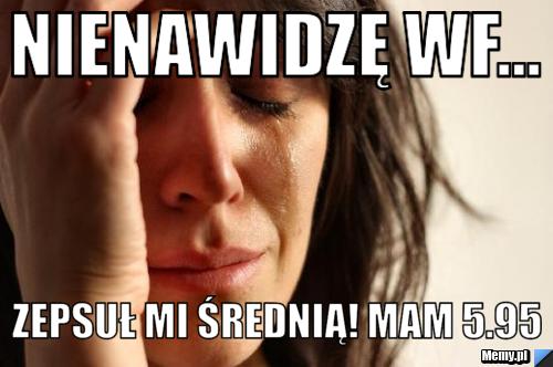 Nienawidzę wf... Zepsuł mi średnią! Mam 5.95