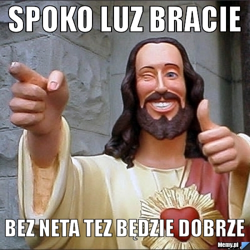 Spoko luz bracie  bez neta tez będzie dobrze 