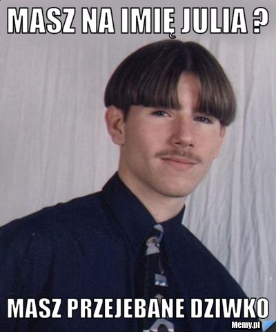 Masz na imię Julia ? Masz przejebane dziwko