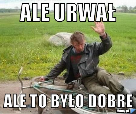 Ale urwał ale to było dobre 