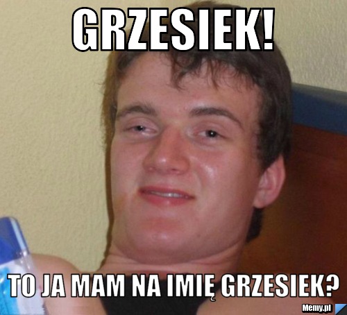 Grzesiek! to ja mam na imię Grzesiek? 