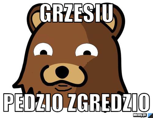 GRZESIU PEDZIO ZGREDZIO
