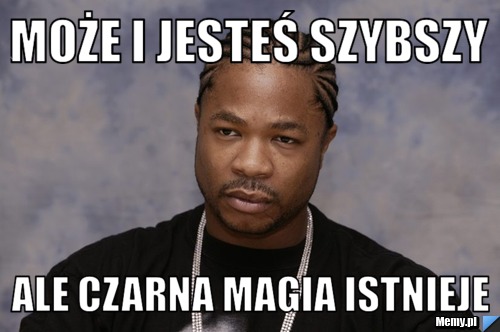 Może i jesteś szybszy ale czarna magia istnieje