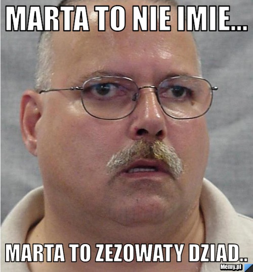 Marta to nie imie... marta to zezowaty dziad..