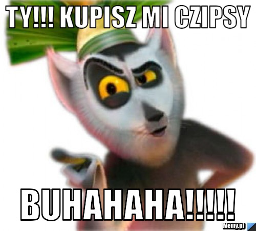 Ty!!! kupisz mi czipsy BUHAHAHA!!!!!