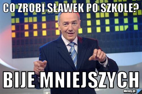 Co zrobi sławek po szkole?  Bije mniejszych 