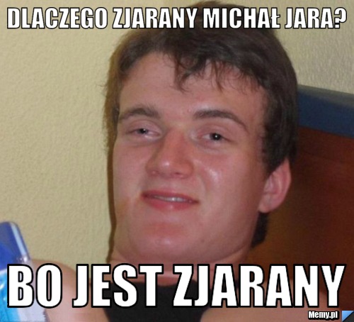 Dlaczego zjarany michał jara? bo jest zjarany