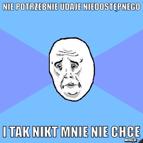 Nie potrzebnie udaje niedostępnego i tak nikt mnie nie chce