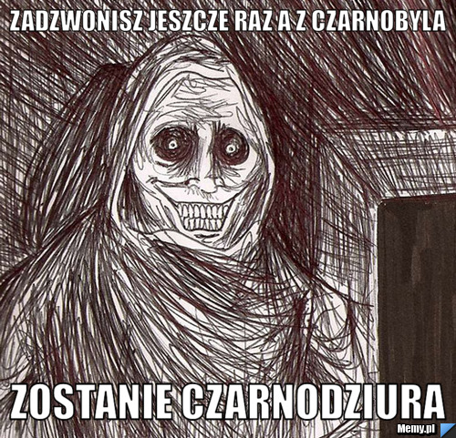 Zadzwonisz jeszcze raz a z czarnobyla zostanie czarnodziura