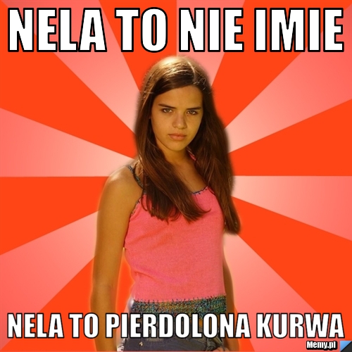 Nela to nie imie Nela to pierdolona kurwa