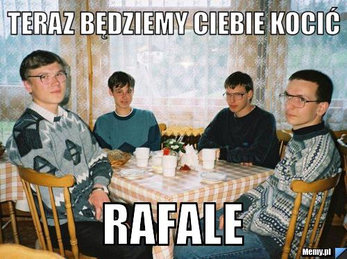 Teraz będziemy Ciebie kocić Rafale