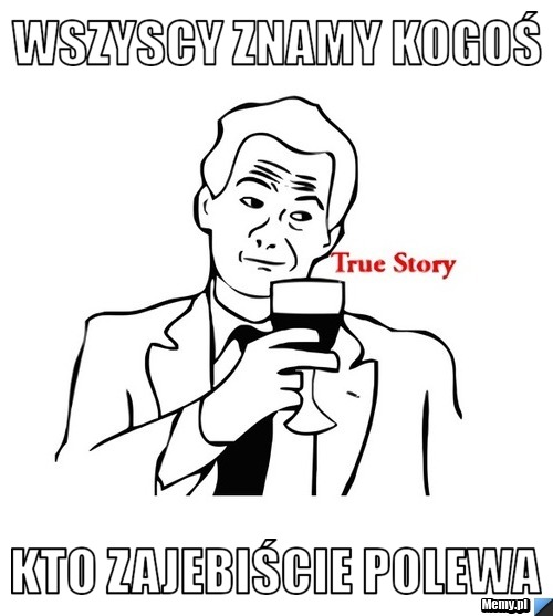 Wszyscy znamy kogoś  kto zajebiście polewa