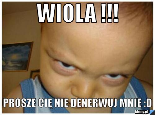 Wiola !!! Prosze Cię nie denerwuj mnie :D