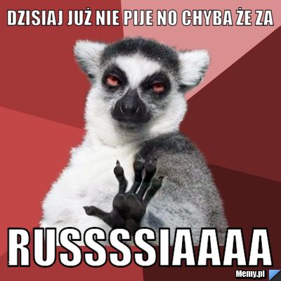 Dzisiaj już nie pije no chyba że za Russssiaaaa