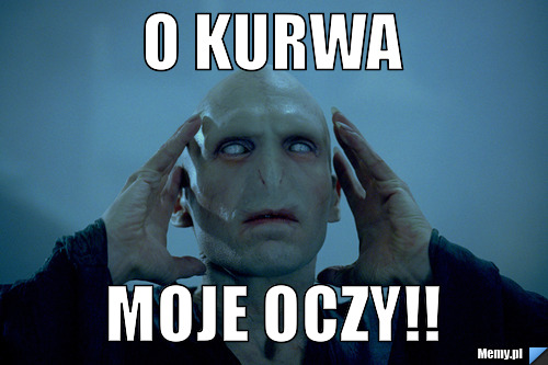 O KURWA MOJE OCZY!! - Memy.pl